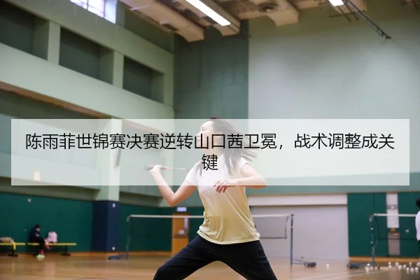 陈雨菲世锦赛决赛逆转山口茜卫冕，战术调整成关键